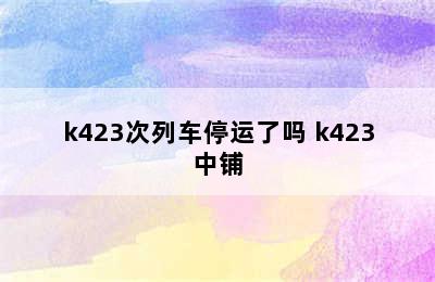 k423次列车停运了吗 k423中铺